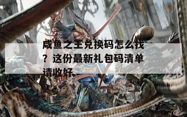 咸鱼之王兑换码怎么找？这份最新礼包码清单请收好
