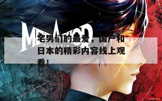 宅男们的最爱，国产和日本的精彩内容线上观看！