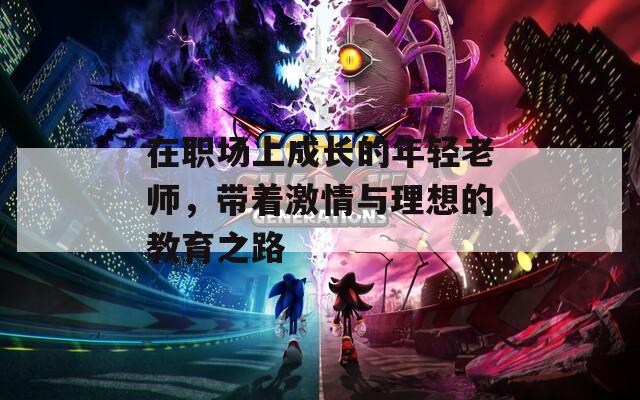 在职场上成长的年轻老师，带着激情与理想的教育之路