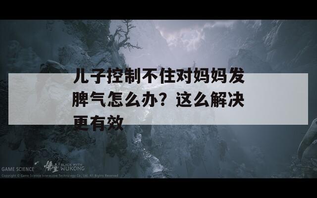 儿子控制不住对妈妈发脾气怎么办？这么解决更有效