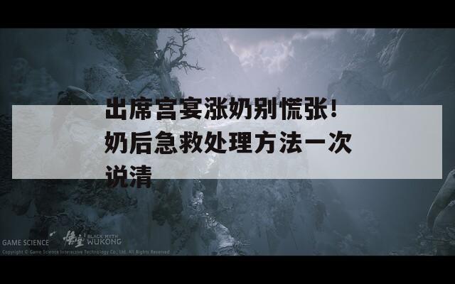 出席宫宴涨奶别慌张！奶后急救处理方法一次说清