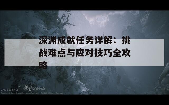 深渊成就任务详解：挑战难点与应对技巧全攻略
