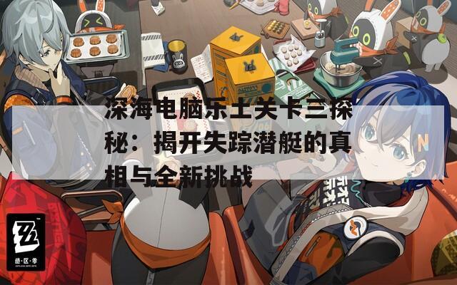 深海电脑乐土关卡三探秘：揭开失踪潜艇的真相与全新挑战