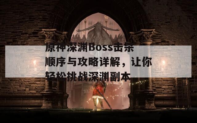 原神深渊Boss击杀顺序与攻略详解，让你轻松挑战深渊副本