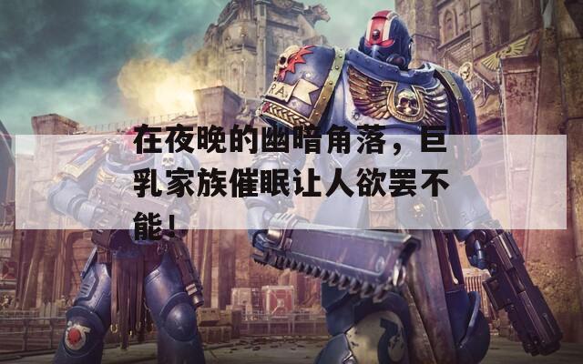 在夜晚的幽暗角落，巨乳家族催眠让人欲罢不能！