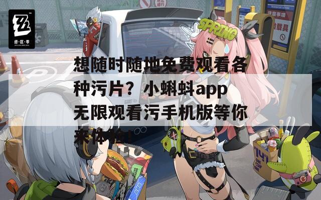 想随时随地免费观看各种污片？小蝌蚪app无限观看污手机版等你来体验！