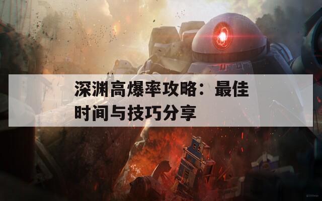 深渊高爆率攻略：最佳时间与技巧分享