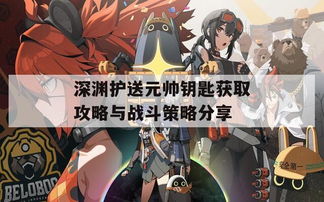 深渊护送元帅钥匙获取攻略与战斗策略分享