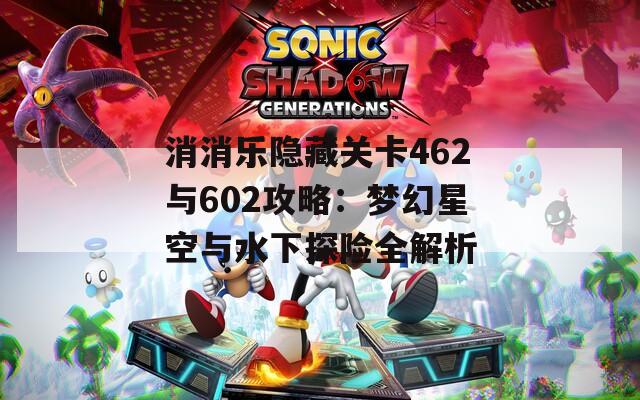 消消乐隐藏关卡462与602攻略：梦幻星空与水下探险全解析