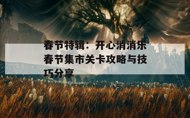 春节特辑：开心消消乐春节集市关卡攻略与技巧分享
