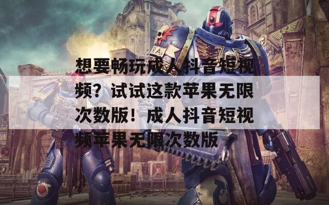 想要畅玩成人抖音短视频？试试这款苹果无限次数版！成人抖音短视频苹果无限次数版