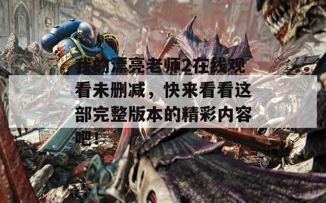 我的漂亮老师2在线观看未删减，快来看看这部完整版本的精彩内容吧！