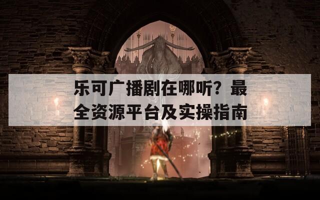 乐可广播剧在哪听？最全资源平台及实操指南