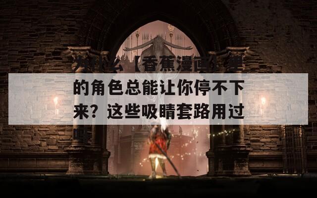 为什么【香蕉漫画】里的角色总能让你停不下来？这些吸睛套路用过吗