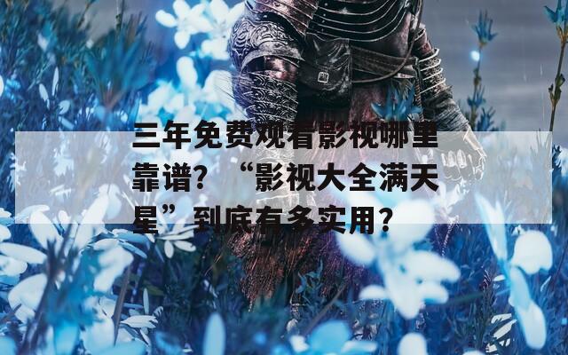 三年免费观看影视哪里靠谱？“影视大全满天星”到底有多实用？