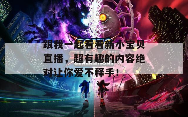 跟我一起看看新小宝贝直播，超有趣的内容绝对让你爱不释手！