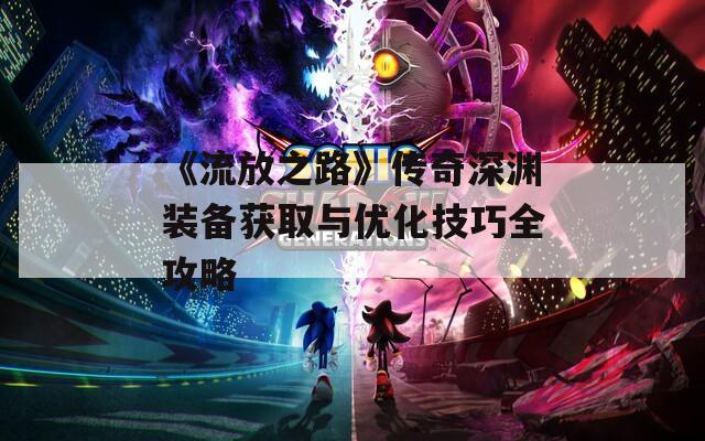 《流放之路》传奇深渊装备获取与优化技巧全攻略