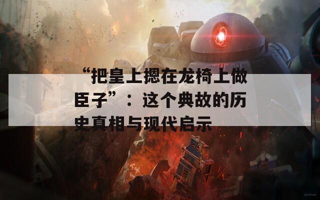 “把皇上摁在龙椅上做臣子”：这个典故的历史真相与现代启示