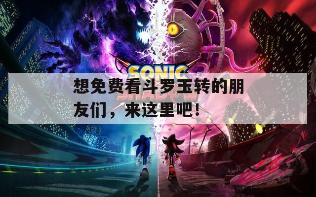想免费看斗罗玉转的朋友们，来这里吧！