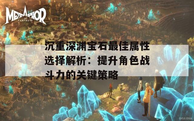 沉重深渊宝石最佳属性选择解析：提升角色战斗力的关键策略