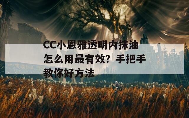 CC小恩雅透明内抹油怎么用最有效？手把手教你好方法