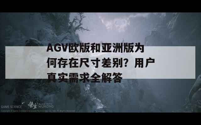 AGV欧版和亚洲版为何存在尺寸差别？用户真实需求全解答