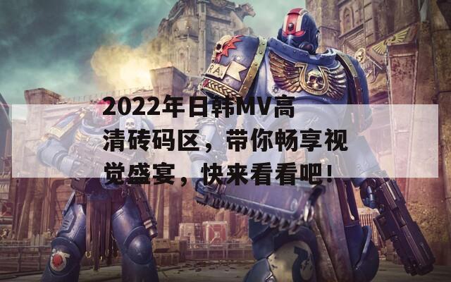 2022年日韩MV高清砖码区，带你畅享视觉盛宴，快来看看吧！