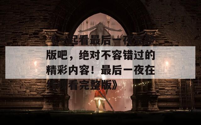 《一起看最后一夜完整版吧，绝对不容错过的精彩内容！最后一夜在线观看完整版》