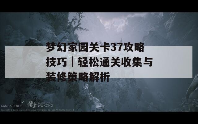 梦幻家园关卡37攻略技巧｜轻松通关收集与装修策略解析