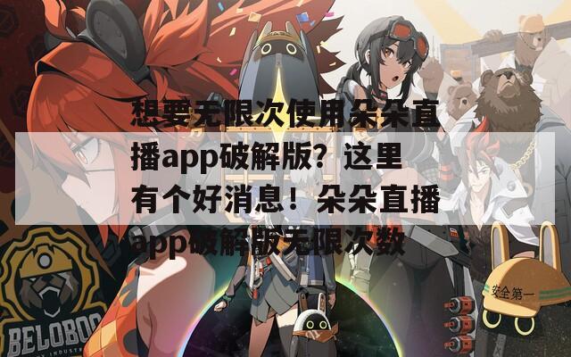 想要无限次使用朵朵直播app破解版？这里有个好消息！朵朵直播app破解版无限次数