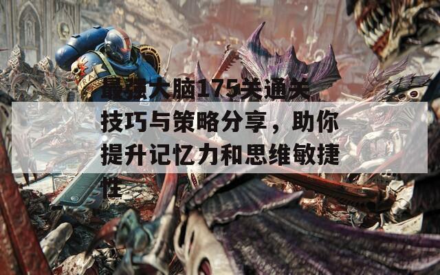最强大脑175关通关技巧与策略分享，助你提升记忆力和思维敏捷性