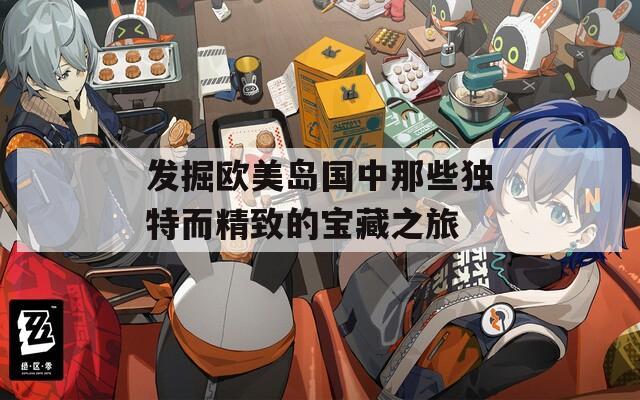 发掘欧美岛国中那些独特而精致的宝藏之旅