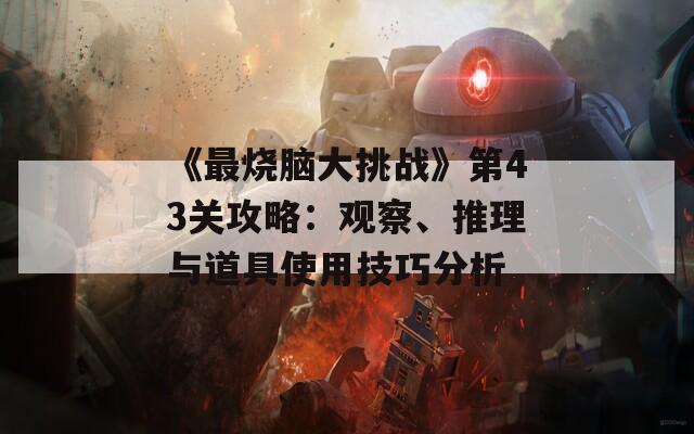 《最烧脑大挑战》第43关攻略：观察、推理与道具使用技巧分析