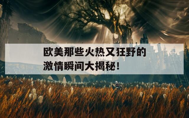 欧美那些火热又狂野的激情瞬间大揭秘！