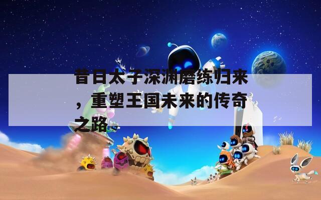 昔日太子深渊磨练归来，重塑王国未来的传奇之路