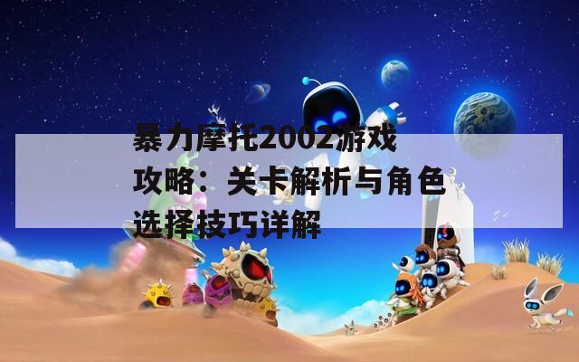 暴力摩托2002游戏攻略：关卡解析与角色选择技巧详解