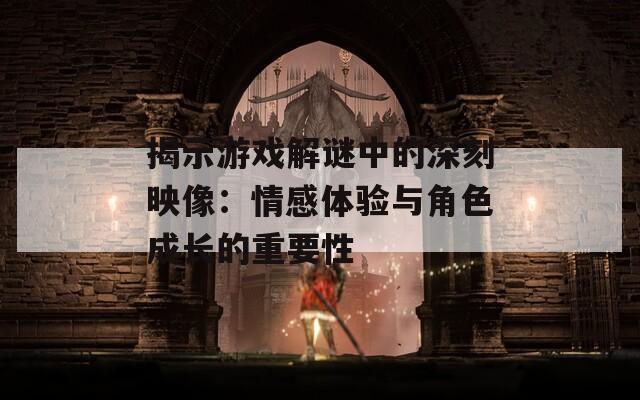 揭示游戏解谜中的深刻映像：情感体验与角色成长的重要性