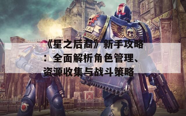 《星之后裔》新手攻略：全面解析角色管理、资源收集与战斗策略