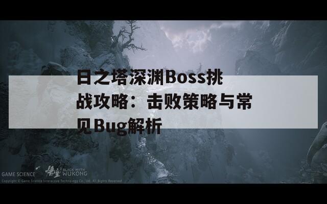 日之塔深渊Boss挑战攻略：击败策略与常见Bug解析