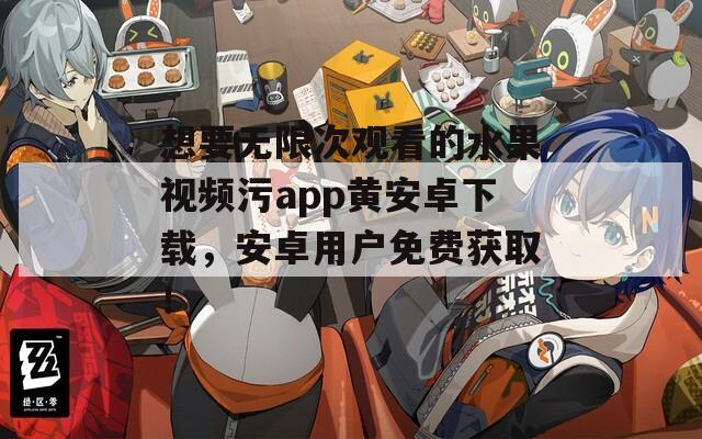 想要无限次观看的水果视频污app黄安卓下载，安卓用户免费获取！