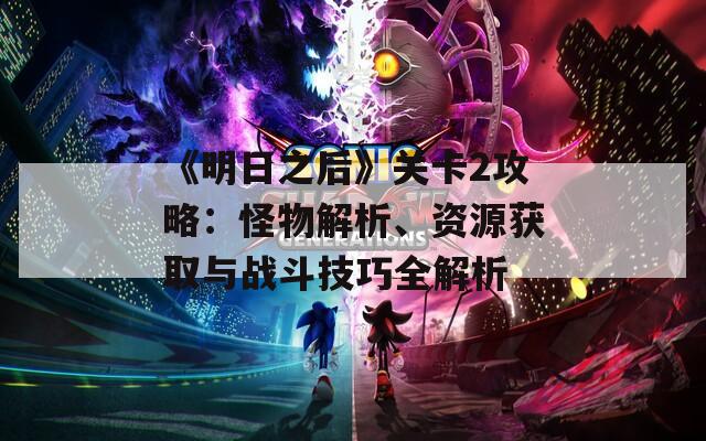 《明日之后》关卡2攻略：怪物解析、资源获取与战斗技巧全解析