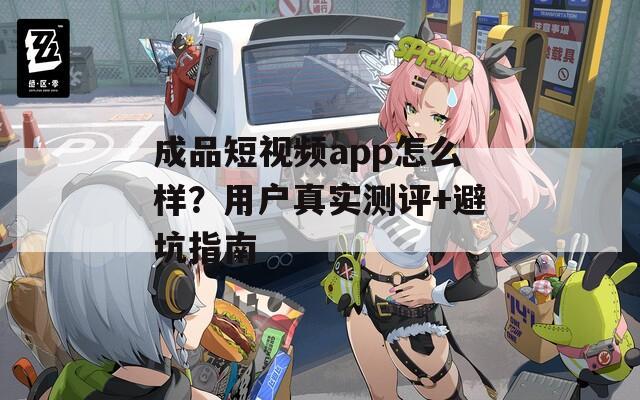 成品短视频app怎么样？用户真实测评+避坑指南