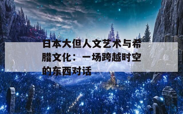 日本大但人文艺术与希腊文化：一场跨越时空的东西对话