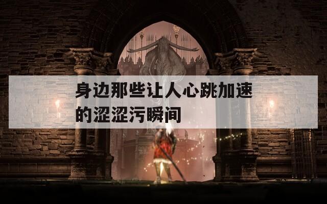 身边那些让人心跳加速的涩涩污瞬间