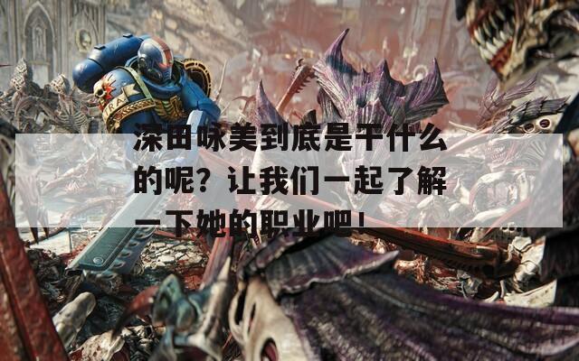 深田咏美到底是干什么的呢？让我们一起了解一下她的职业吧！