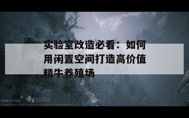实验室改造必看：如何用闲置空间打造高价值精牛养殖场