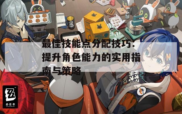 最佳技能点分配技巧：提升角色能力的实用指南与策略