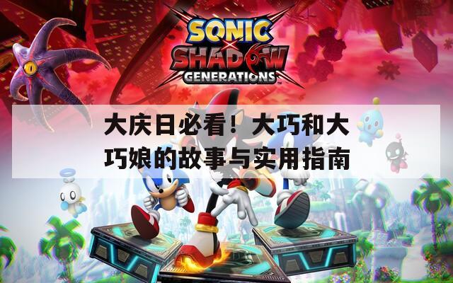 大庆日必看！大巧和大巧娘的故事与实用指南