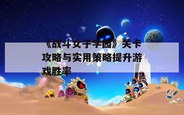 《战斗女子学园》关卡攻略与实用策略提升游戏胜率
