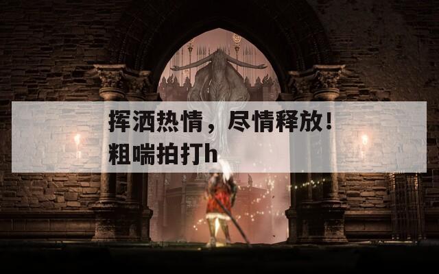 挥洒热情，尽情释放！粗喘拍打h